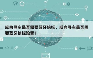 反向寻车是否需要蓝牙信标，反向寻车是否需要蓝牙信标设置？