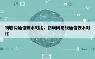 物联网通信技术对比，物联网无线通信技术对比