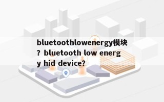 bluetoothlowenergy模块？bluetooth low energy hid device？