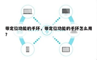 带定位功能的手环，带定位功能的手环怎么用？