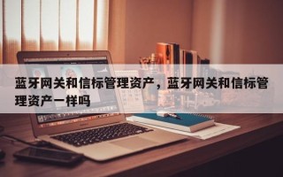 蓝牙网关和信标管理资产，蓝牙网关和信标管理资产一样吗