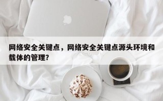 网络安全关键点，网络安全关键点源头环境和载体的管理？