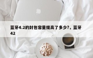 蓝牙4.2的封包容量提高了多少?，蓝牙 42