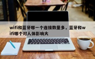 wifi和蓝牙哪一个连接数量多，蓝牙和wifi哪个对人体影响大