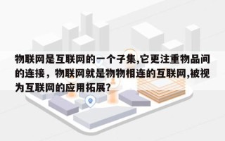 物联网是互联网的一个子集,它更注重物品间的连接，物联网就是物物相连的互联网,被视为互联网的应用拓展？