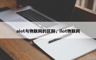aiot与物联网的区别，ilot物联网