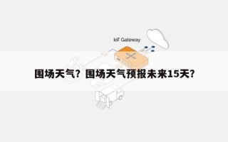 围场天气？围场天气预报未来15天？