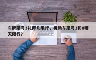 车牌尾号3礼拜几限行，机动车尾号3和8哪天限行？