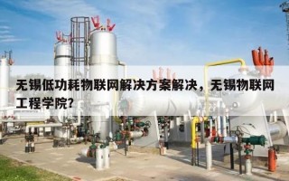 无锡低功耗物联网解决方案解决，无锡物联网工程学院？