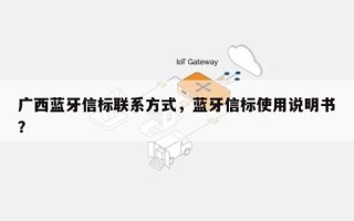 广西蓝牙信标联系方式，蓝牙信标使用说明书？