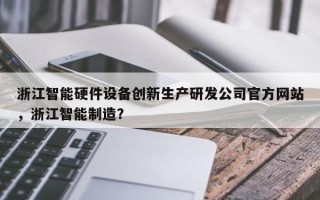 浙江智能硬件设备创新生产研发公司官方网站
，浙江智能制造？
