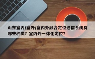 山东室内/室外/室内外融合定位通信系统有哪些种类？室内外一体化定位？