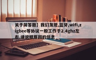 关于简答题】我们发现,蓝牙,wifi,zigbee等协议一般工作于2.4ghz左右,请说明原因的信息