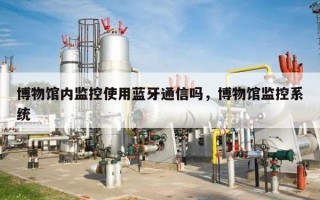 博物馆内监控使用蓝牙通信吗，博物馆监控系统