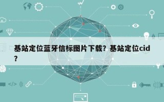 基站定位蓝牙信标图片下载？基站定位cid？