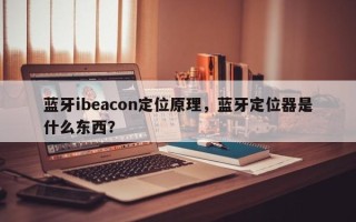 蓝牙ibeacon定位原理，蓝牙定位器是什么东西？