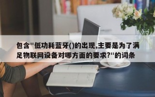 包含"低功耗蓝牙()的出现,主要是为了满足物联网设备对哪方面的要求?"的词条