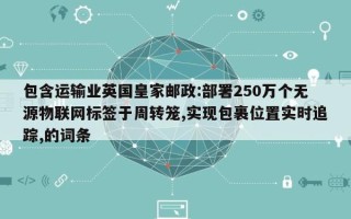 包含运输业英国皇家邮政:部署250万个无源物联网标签于周转笼,实现包裹位置实时追踪,的词条
