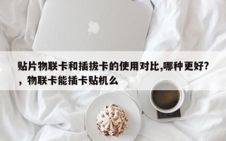 贴片物联卡和插拔卡的使用对比,哪种更好?，物联卡能插卡贴机么