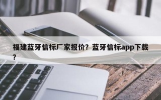 福建蓝牙信标厂家报价？蓝牙信标app下载？