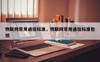 物联网常用通信标准，物联网常用通信标准包括