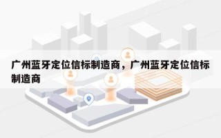 广州蓝牙定位信标制造商，广州蓝牙定位信标制造商