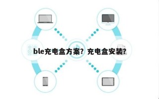 ble充电盒方案？充电盒安装？