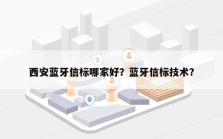 西安蓝牙信标哪家好？蓝牙信标技术？