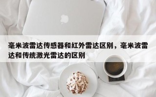 毫米波雷达传感器和红外雷达区别，毫米波雷达和传统激光雷达的区别