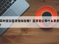 实时定位蓝牙信标在哪？蓝牙定位是什么意思？