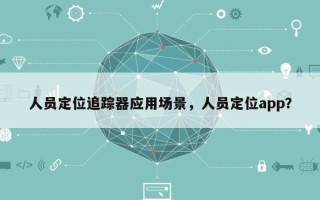 人员定位追踪器应用场景，人员定位app？