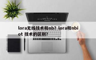 lora无线技术和nb？lora和nbiot 技术的区别？