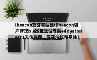 ibeacon蓝牙基站信标beacon资产管理ble巡更定位导航eddystonesr1无传感器，蓝牙信标和基站？