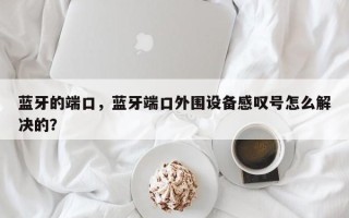 蓝牙的端口，蓝牙端口外围设备感叹号怎么解决的？