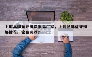 上海品牌蓝牙模块推荐厂家，上海品牌蓝牙模块推荐厂家有哪些？