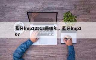 蓝牙lmp12513是哪年，蓝牙lmp10？