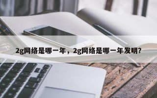 2g网络是哪一年，2g网络是哪一年发明？