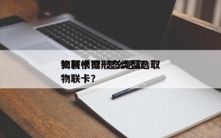 如何根据形态类型选取
物联卡?？怎么选取
物联卡？