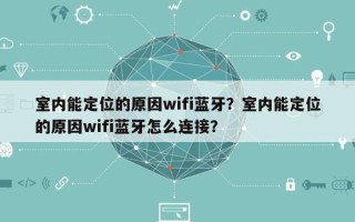 室内能定位的原因wifi蓝牙？室内能定位的原因wifi蓝牙怎么连接？