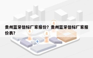 贵州蓝牙信标厂家报价？贵州蓝牙信标厂家报价表？