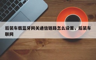 后装车载蓝牙网关通信链路怎么设置，后装车联网