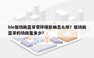 ble低功耗蓝牙受环境影响怎么样？低功耗蓝牙的功耗是多少？