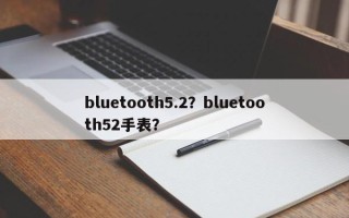 bluetooth5.2？bluetooth52手表？