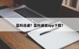 蓝科迅通？蓝科通信app下载？