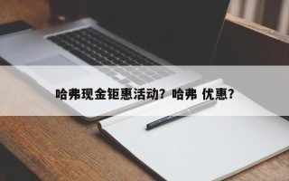 哈弗现金钜惠活动？哈弗 优惠？