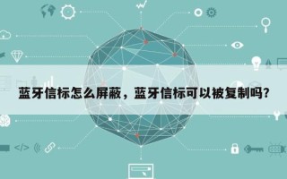 蓝牙信标怎么屏蔽，蓝牙信标可以被复制吗？