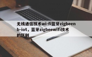 无线通信技术wi-fi蓝牙zigbeenb-iot，蓝牙zigbeewifi技术的区别