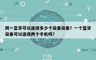 同一蓝牙可以连接多少个设备设备？一个蓝牙设备可以连接两个手机吗？