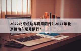 2022北京机动车尾号限行？2021年北京机动车尾号限行？