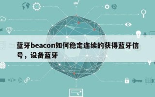 蓝牙beacon如何稳定连续的获得蓝牙信号，设备蓝牙